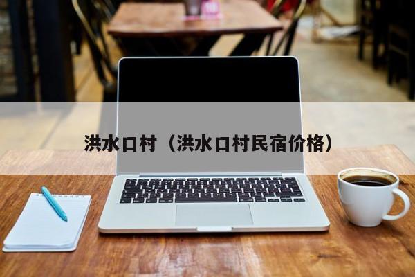 洪水口村（洪水口村民宿价格）