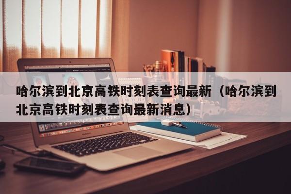 哈尔滨到北京高铁时刻表查询最新（哈尔滨到北京高铁时刻表查询最新消息）
