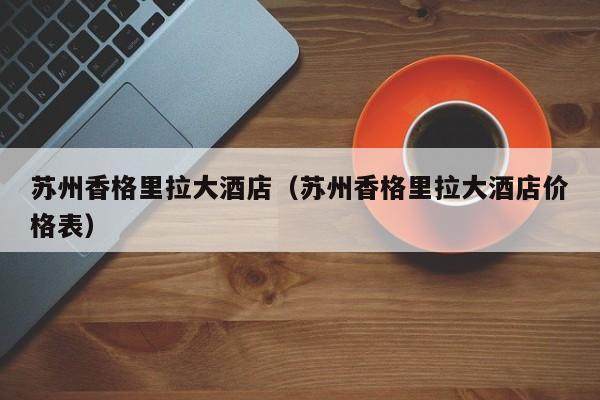 苏州香格里拉大酒店（苏州香格里拉大酒店价格表）