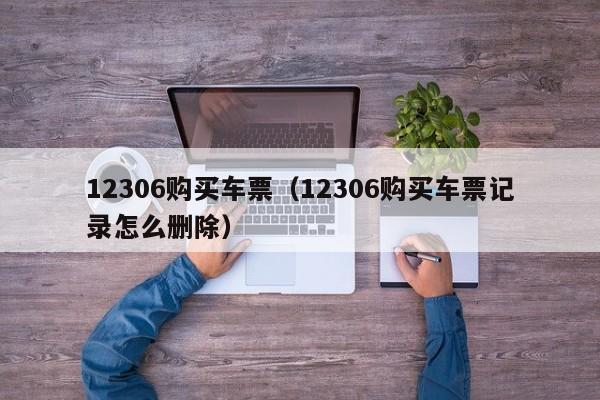 12306购买车票（12306购买车票记录怎么删除）