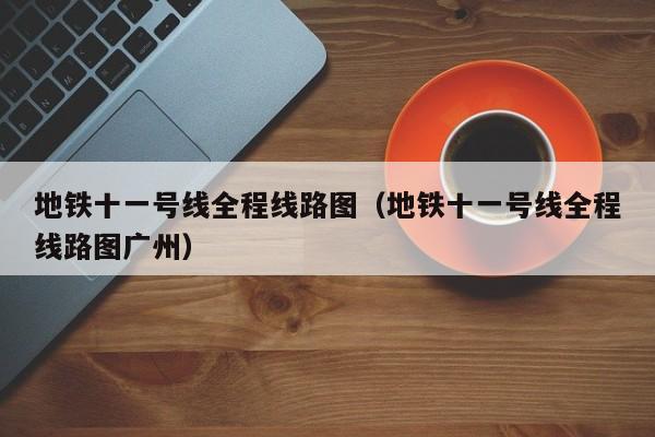 地铁十一号线全程线路图（地铁十一号线全程线路图广州）