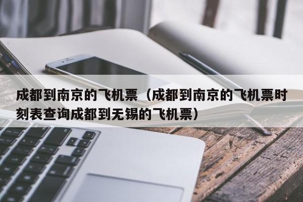 成都到南京的飞机票（成都到南京的飞机票时刻表查询成都到无锡的飞机票）