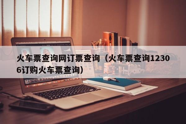 火车票查询网订票查询（火车票查询12306订购火车票查询）