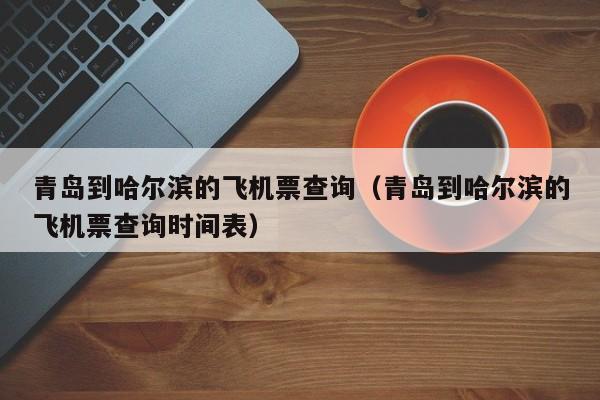 青岛到哈尔滨的飞机票查询（青岛到哈尔滨的飞机票查询时间表）