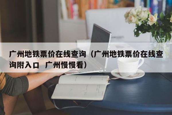 广州地铁票价在线查询（广州地铁票价在线查询附入口  广州慢慢看）