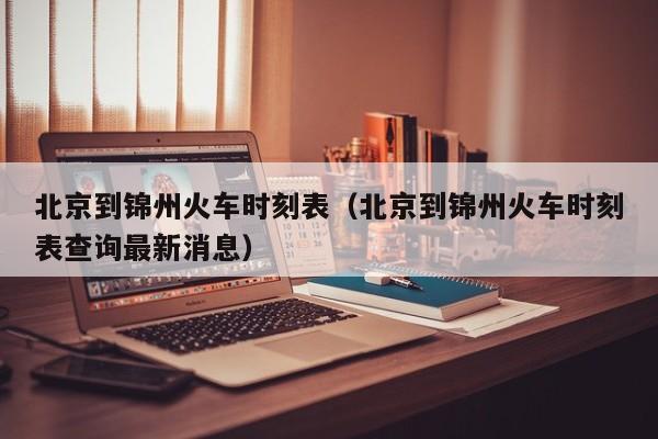 北京到锦州火车时刻表（北京到锦州火车时刻表查询最新消息）