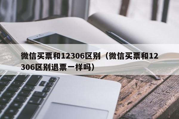 微信买票和12306区别（微信买票和12306区别退票一样吗）  第1张