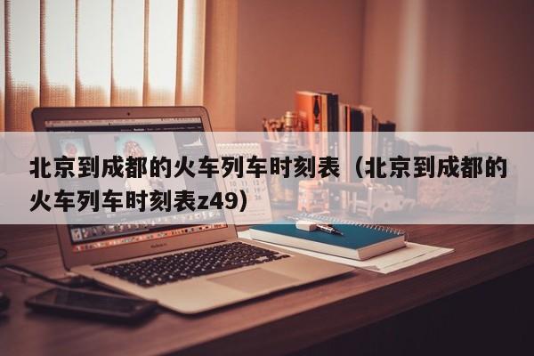 北京到成都的火车列车时刻表（北京到成都的火车列车时刻表z49）