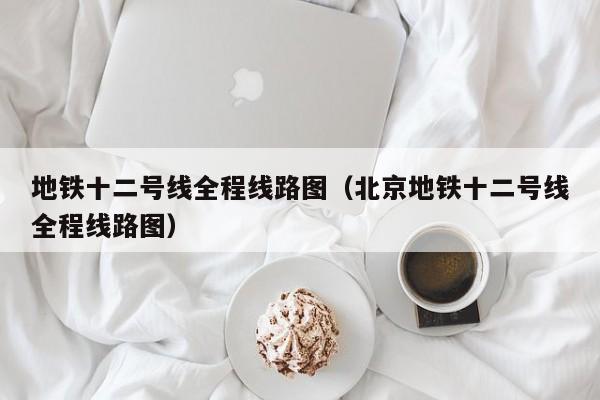 地铁十二号线全程线路图（北京地铁十二号线全程线路图）