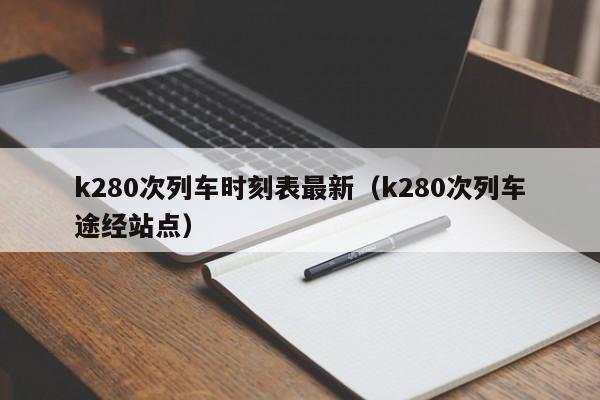 k280次列车时刻表最新（k280次列车途经站点）