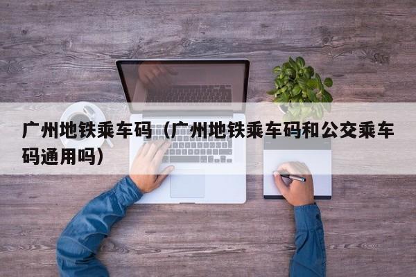 广州地铁乘车码（广州地铁乘车码和公交乘车码通用吗）  第1张