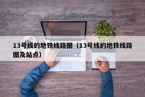 13号线的地铁线路图（13号线的地铁线路图及站点）
