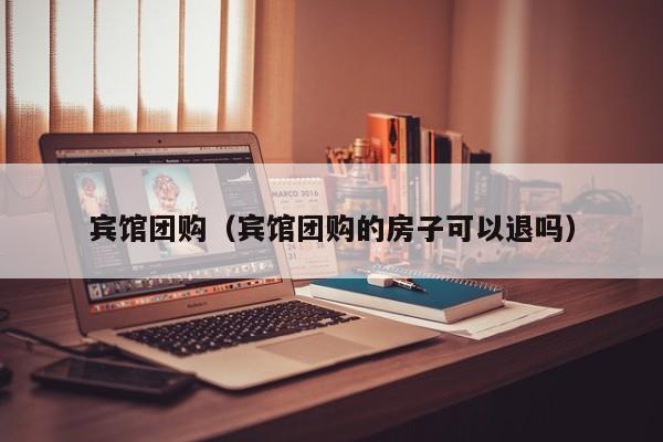 宾馆团购（宾馆团购的房子可以退吗）