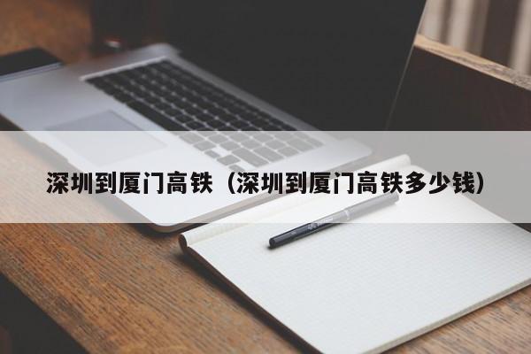 深圳到厦门高铁（深圳到厦门高铁多少钱）  第1张