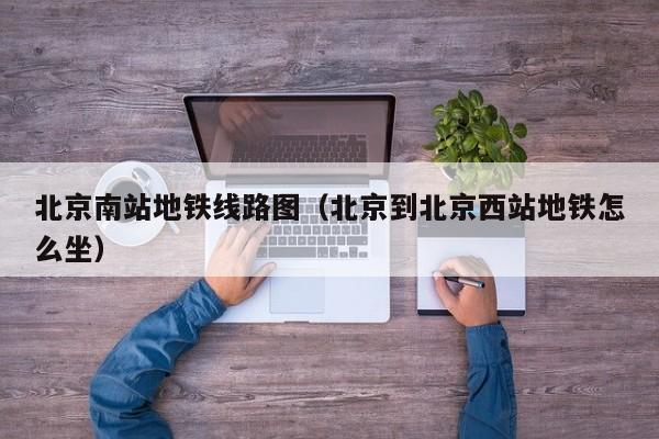 北京南站地铁线路图（北京到北京西站地铁怎么坐）