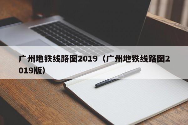 广州地铁线路图2019（广州地铁线路图2019版）
