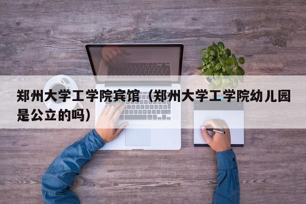 郑州大学工学院宾馆（郑州大学工学院幼儿园是公立的吗）