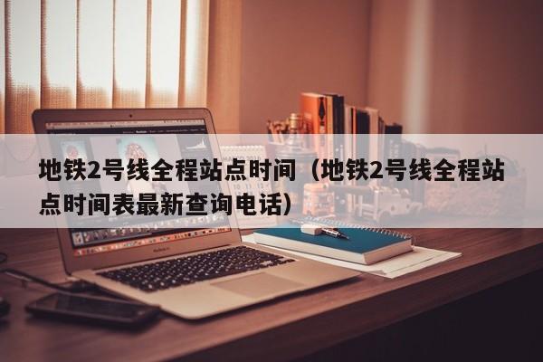 地铁2号线全程站点时间（地铁2号线全程站点时间表最新查询电话）