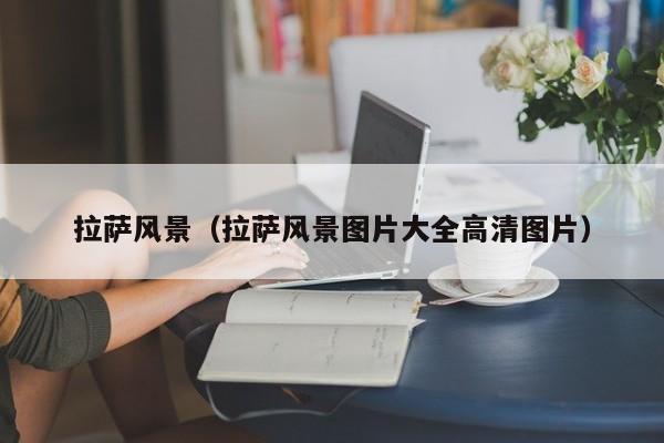 拉萨风景（拉萨风景图片大全高清图片）