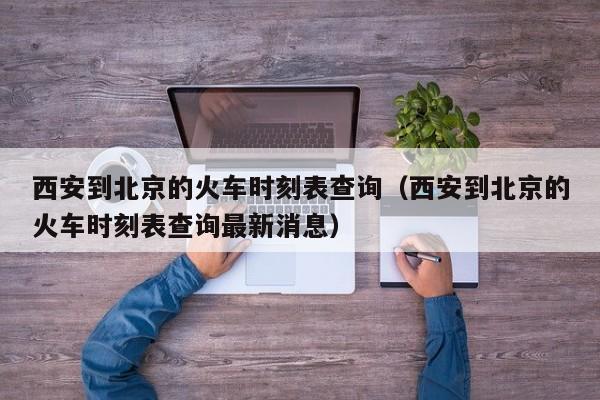 西安到北京的火车时刻表查询（西安到北京的火车时刻表查询最新消息）