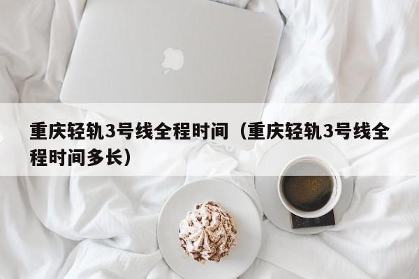 重庆轻轨3号线全程时间（重庆轻轨3号线全程时间多长）  第1张