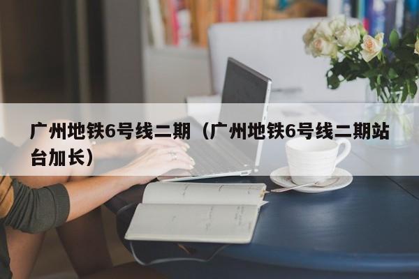 广州地铁6号线二期（广州地铁6号线二期站台加长）  第1张