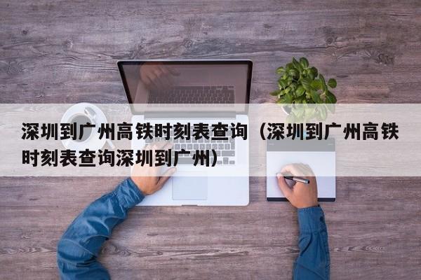 深圳到广州高铁时刻表查询（深圳到广州高铁时刻表查询深圳到广州）