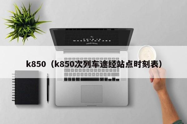 k850（k850次列车途经站点时刻表）  第1张