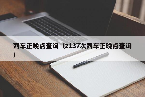 列车正晚点查询（z137次列车正晚点查询）