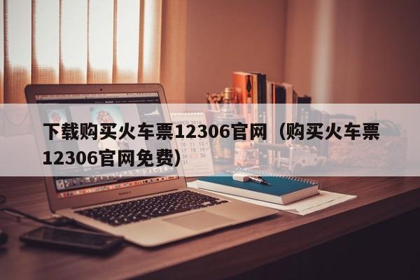 下载购买火车票12306官网（购买火车票12306官网免费）  第1张
