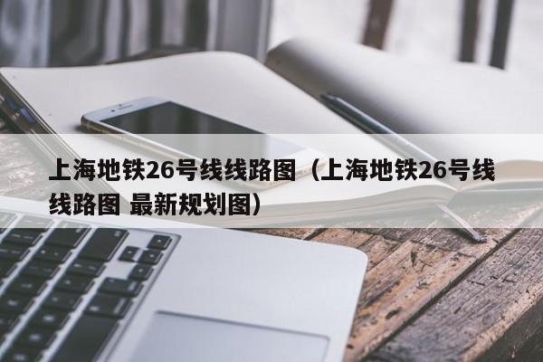 上海地铁26号线线路图（上海地铁26号线线路图 最新规划图）