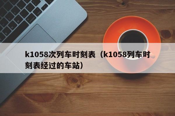 k1058次列车时刻表（k1058列车时刻表经过的车站）