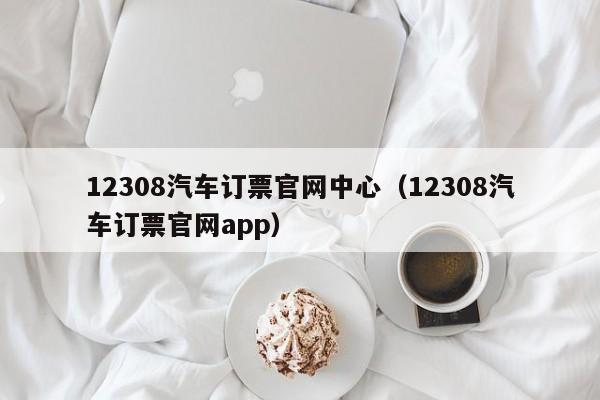 12308汽车订票官网中心（12308汽车订票官网app）