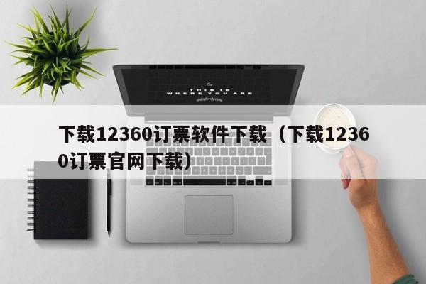 下载12360订票软件下载（下载12360订票官网下载）
