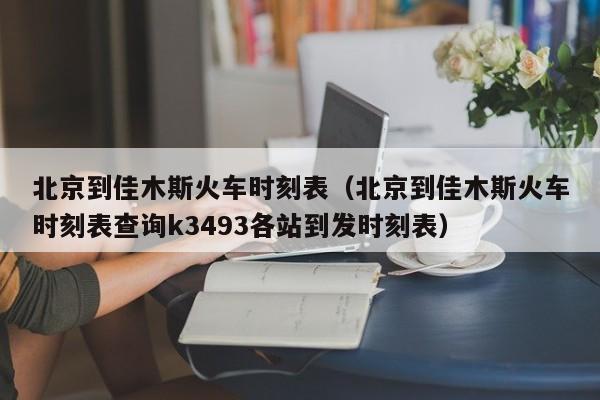 北京到佳木斯火车时刻表（北京到佳木斯火车时刻表查询k3493各站到发时刻表）  第1张