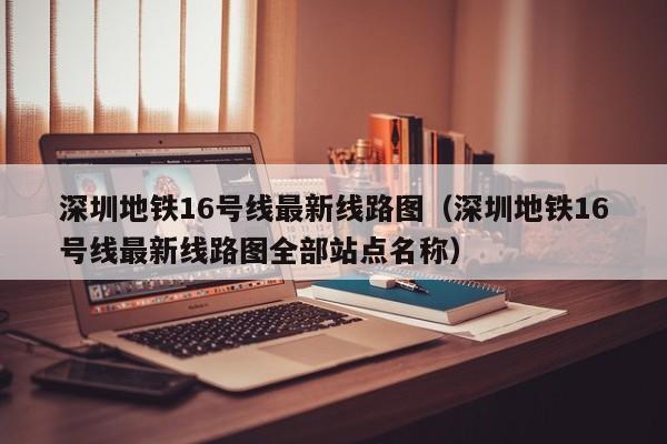 深圳地铁16号线最新线路图（深圳地铁16号线最新线路图全部站点名称）