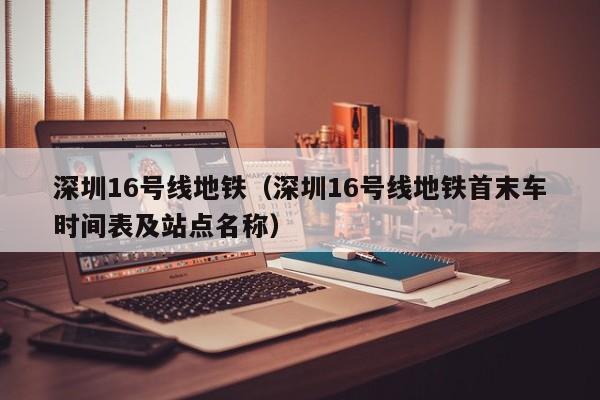 深圳16号线地铁（深圳16号线地铁首末车时间表及站点名称）  第1张