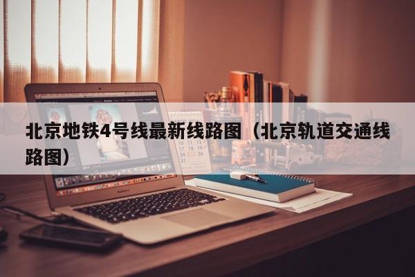 北京地铁4号线最新线路图（北京轨道交通线路图）