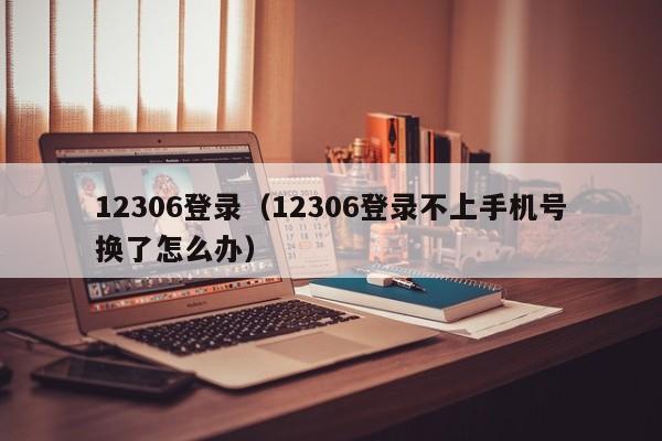 12306登录（12306登录不上手机号换了怎么办）