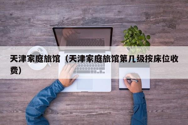 天津家庭旅馆（天津家庭旅馆第几级按床位收费）  第1张