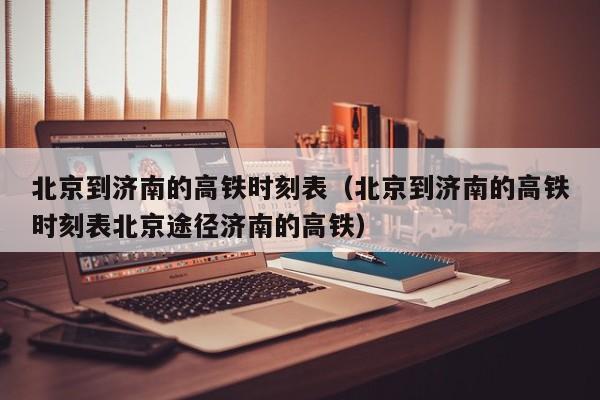 北京到济南的高铁时刻表（北京到济南的高铁时刻表北京途径济南的高铁）