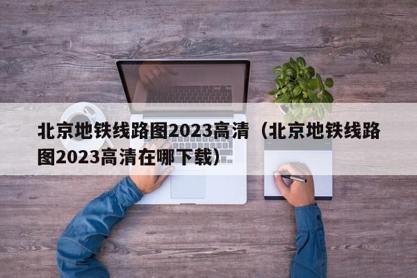 北京地铁线路图2023高清（北京地铁线路图2023高清在哪下载）  第1张