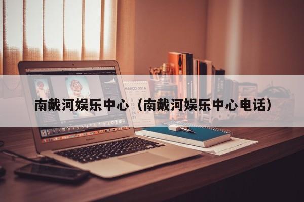 南戴河娱乐中心（南戴河娱乐中心电话）