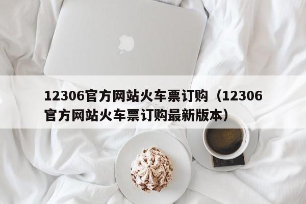 12306官方网站火车票订购（12306官方网站火车票订购最新版本）