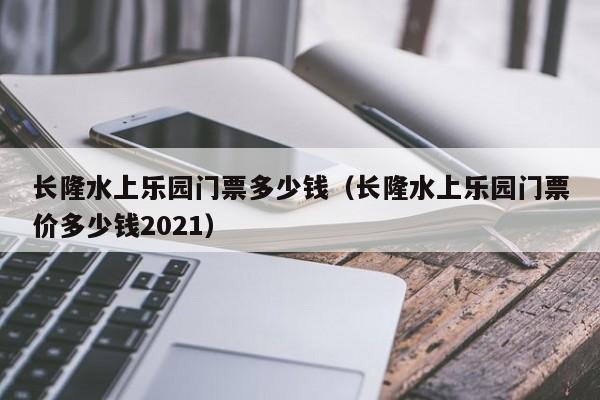 长隆水上乐园门票多少钱（长隆水上乐园门票价多少钱2021）