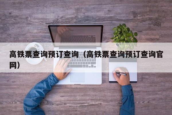 高铁票查询预订查询（高铁票查询预订查询官网）