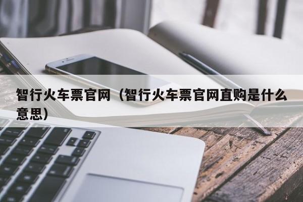 智行火车票官网（智行火车票官网直购是什么意思）  第1张