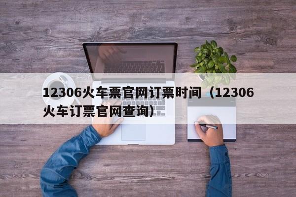 12306火车票官网订票时间（12306火车订票官网查询）  第1张
