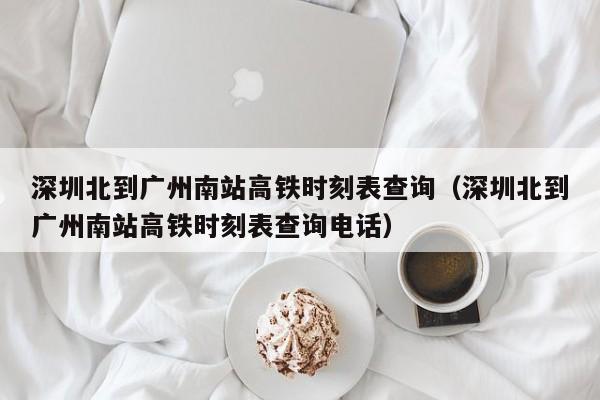 深圳北到广州南站高铁时刻表查询（深圳北到广州南站高铁时刻表查询电话）