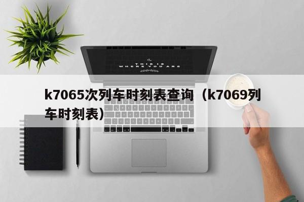 k7065次列车时刻表查询（k7069列车时刻表）
